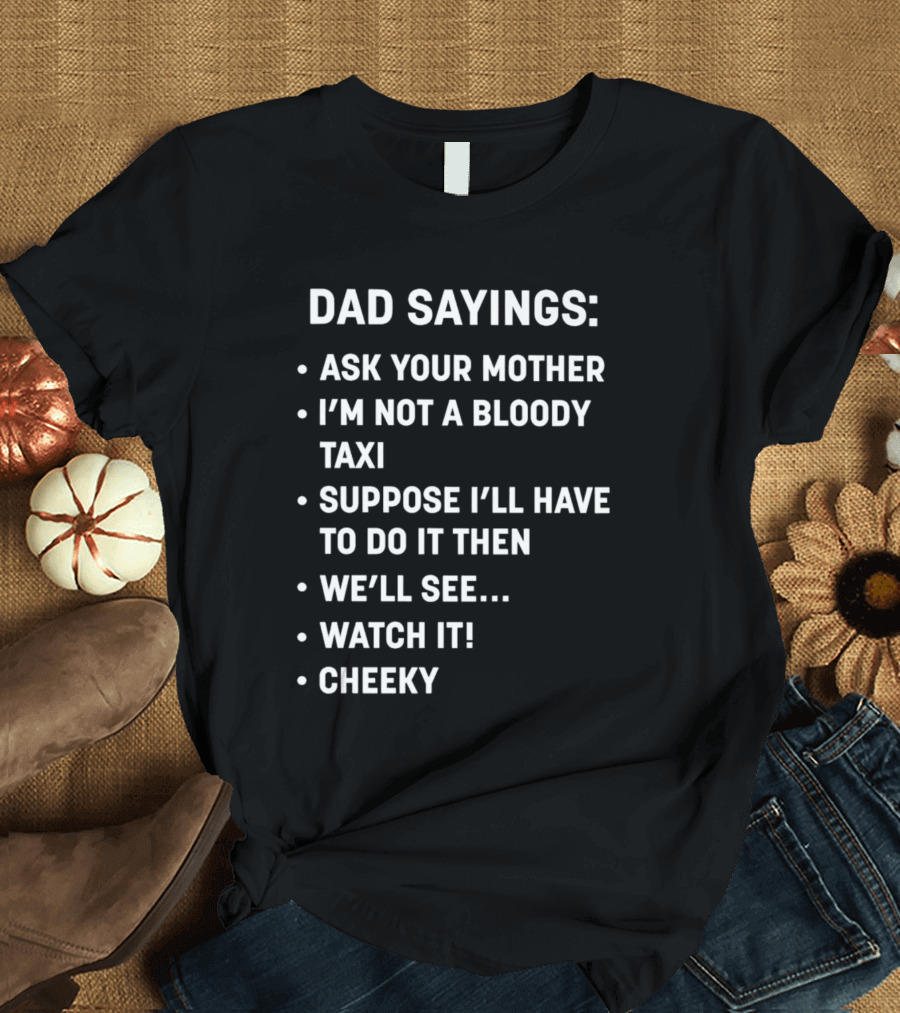 Dad Sayings Ask Your Mother I’m Not A Bloody Taxi Suppose I’ll Have To Do It Then We’ll See Watch It Cheeky T-Shirt