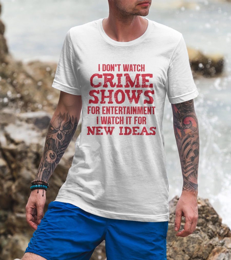 I Don’t Watch Crime Shows For Entertainment I Watch It For New Ideas T-Shirt