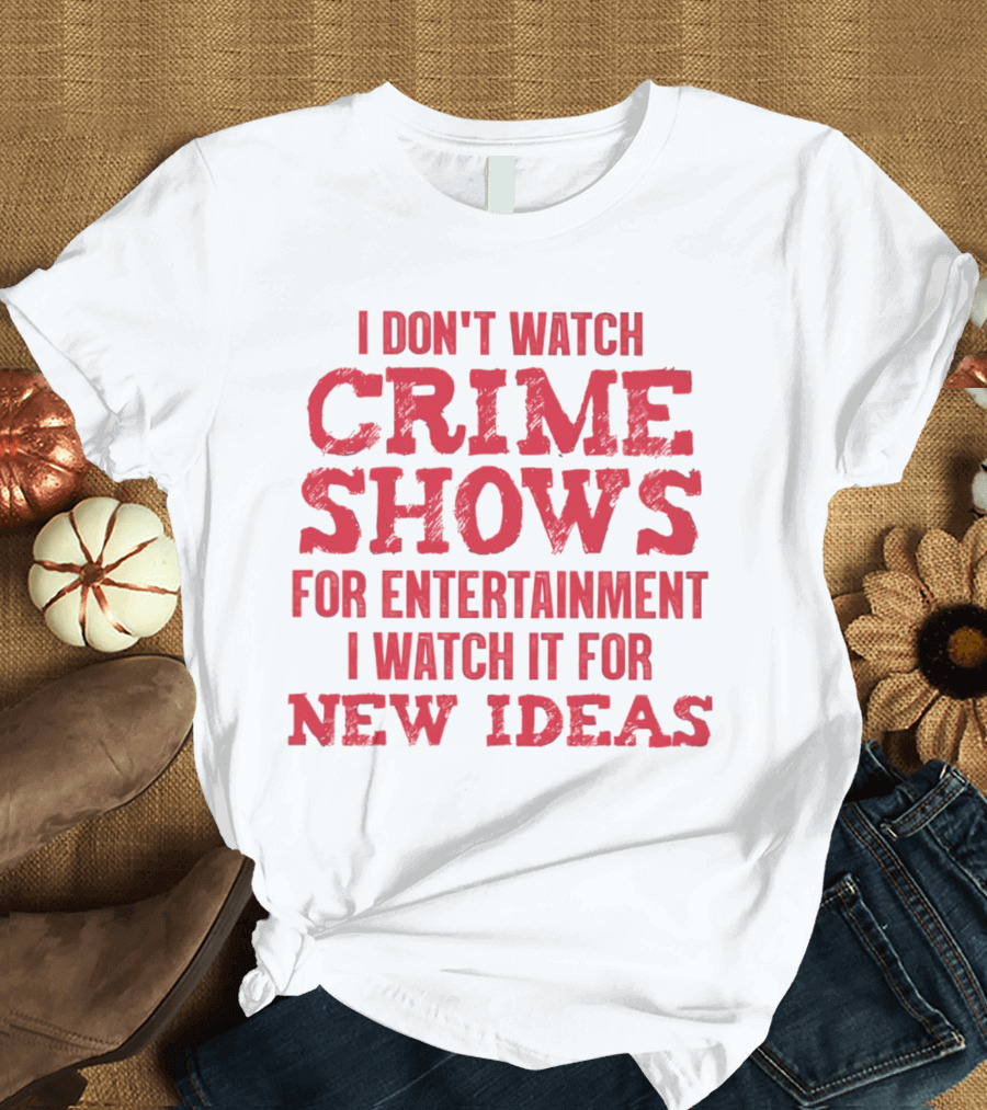 I Don’t Watch Crime Shows For Entertainment I Watch It For New Ideas T-Shirt