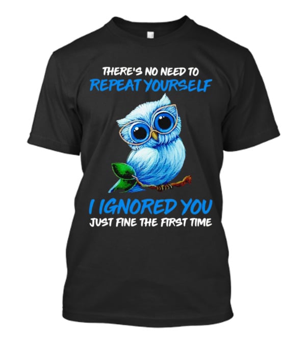 There's No Need To Repeat Yourself I Ignored You Just Fine The First Time Owl T-Shirt