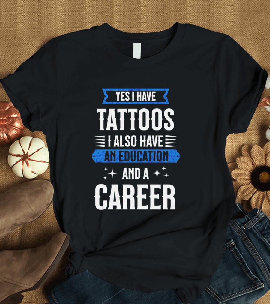 Yes I Have Tattoos I Also Have An Education And A Career T-Shirt
