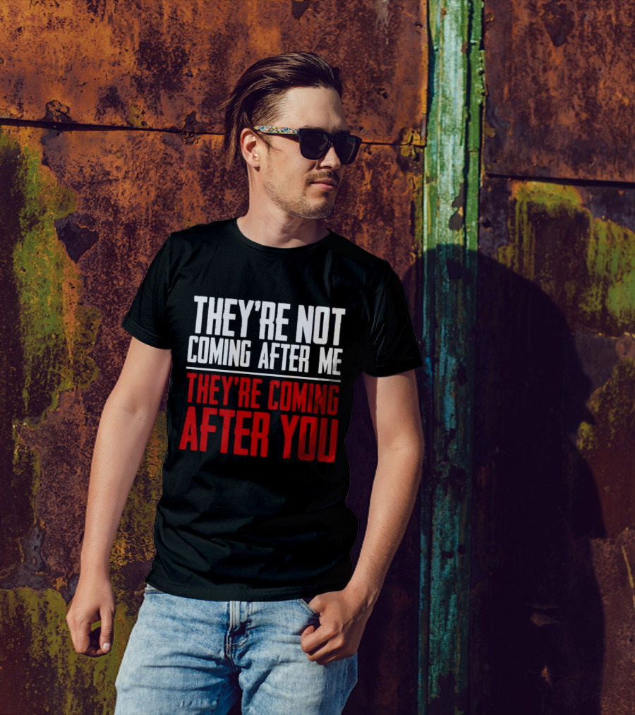 They’re Not Coming After Me They’re Coming After You T-Shirt