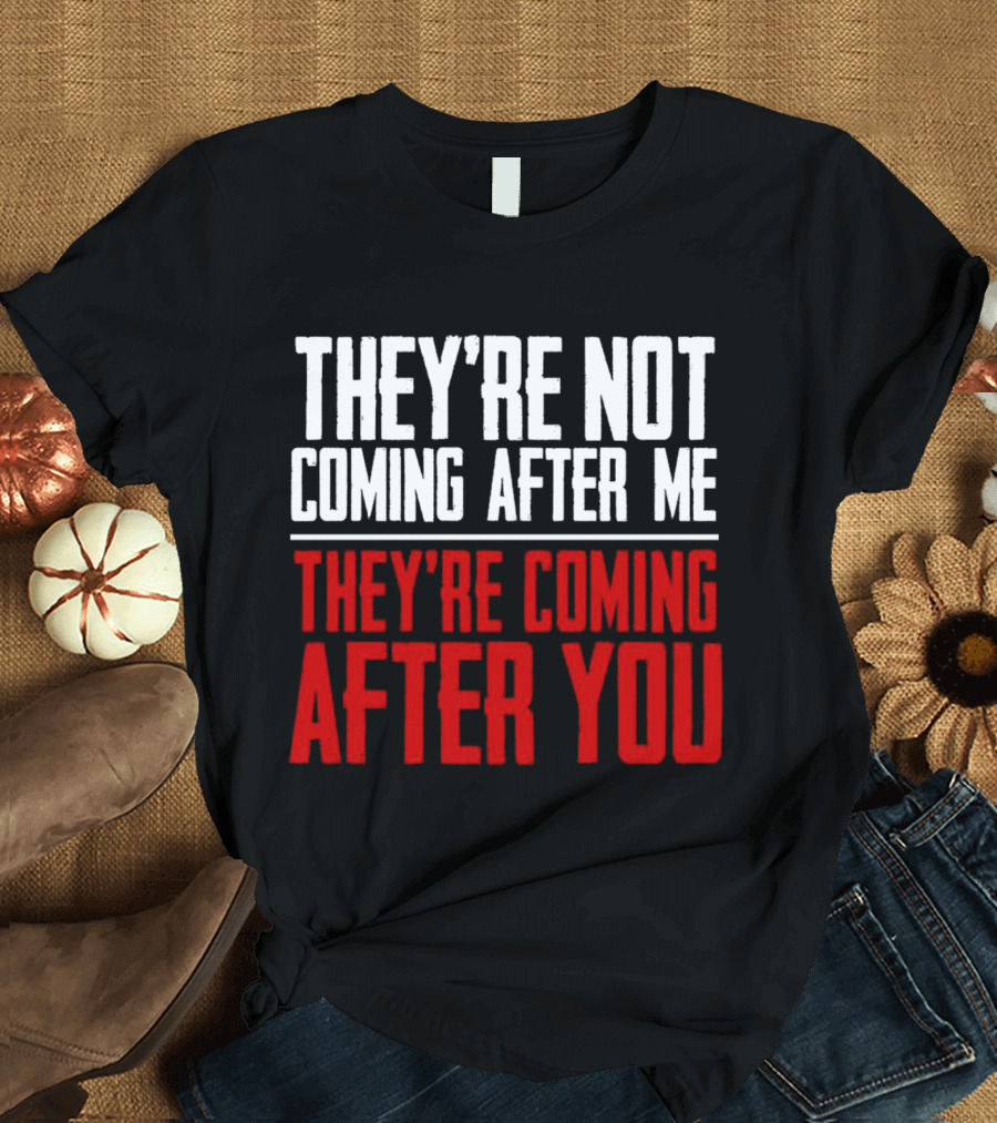 They’re Not Coming After Me They’re Coming After You T-Shirt