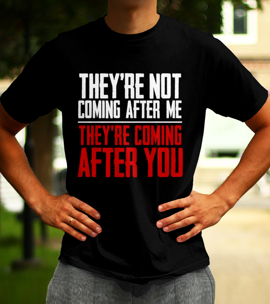 They’re Not Coming After Me They’re Coming After You T-Shirt