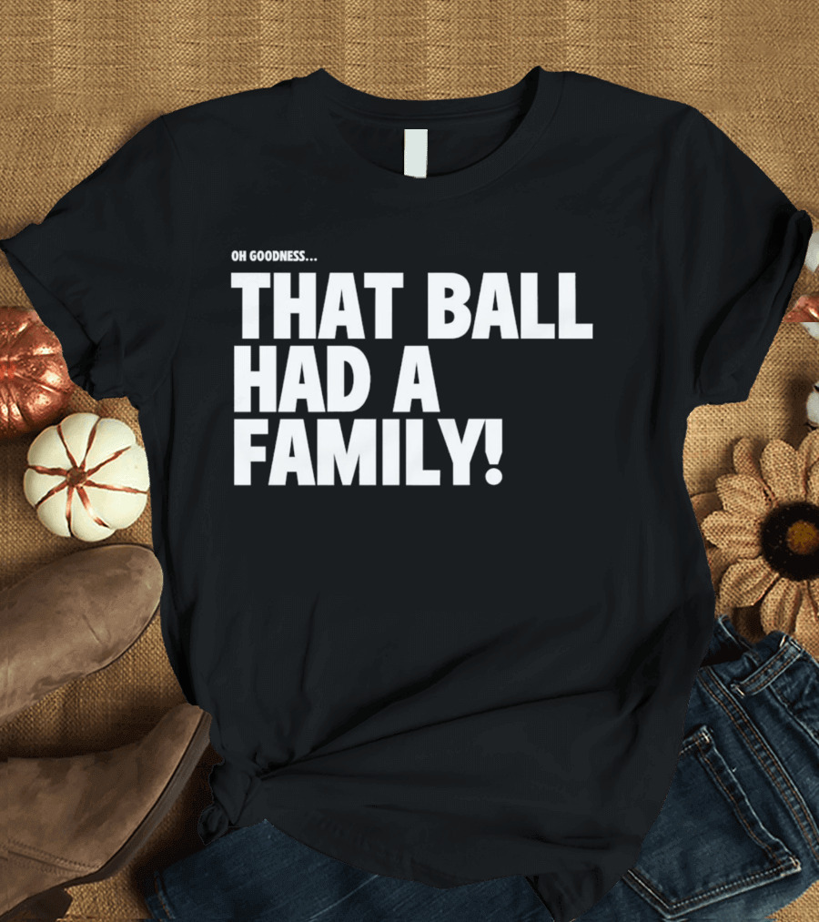 Oh Goodness That Ball Had A Family T-Shirt