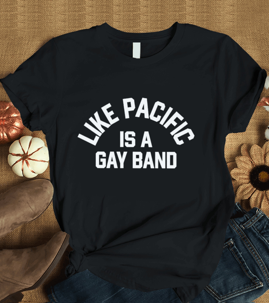 Like Pacific Is A Gay Band T-Shirt