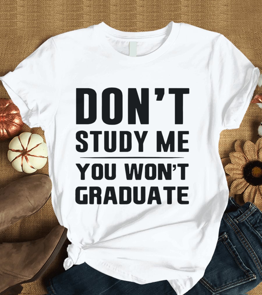 Don’t Study Me You Won’t Graduate T-Shirt