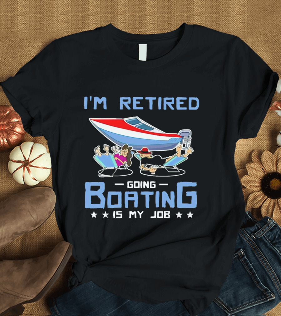 I'M RETIRED GOING BOATING IS MY JOB T-Shirt