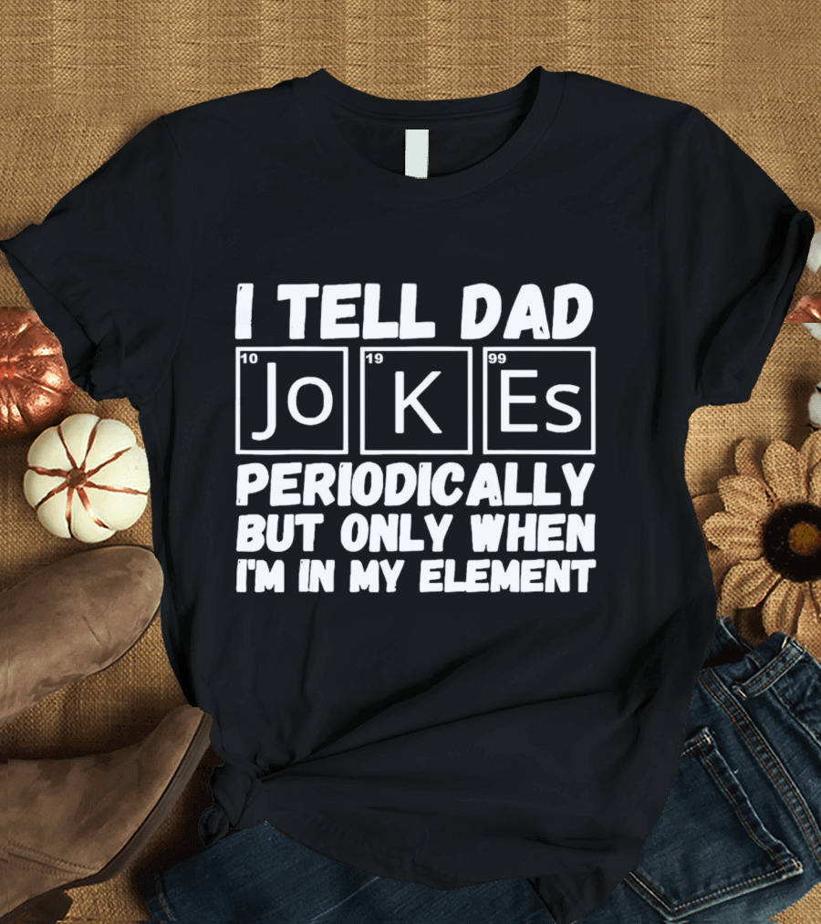 I Tell Dad Jokes Periodically But Only When I’m In My Element With Periodic Table Elements T-Shirt