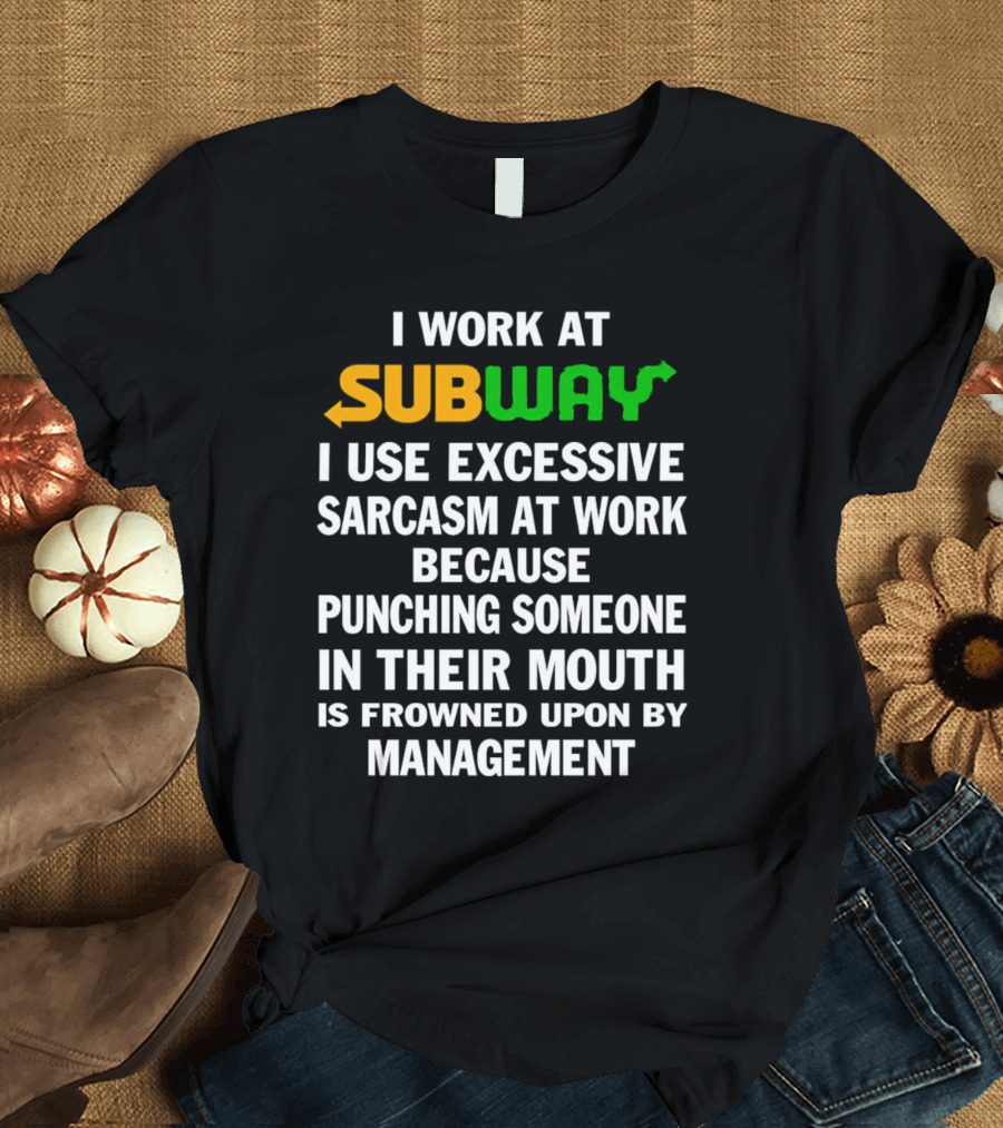 I Work At Subway I Use Excessive Sarcasm Because Punching Someone In Their Mouth Is Frowned Upon By Management T-Shirt