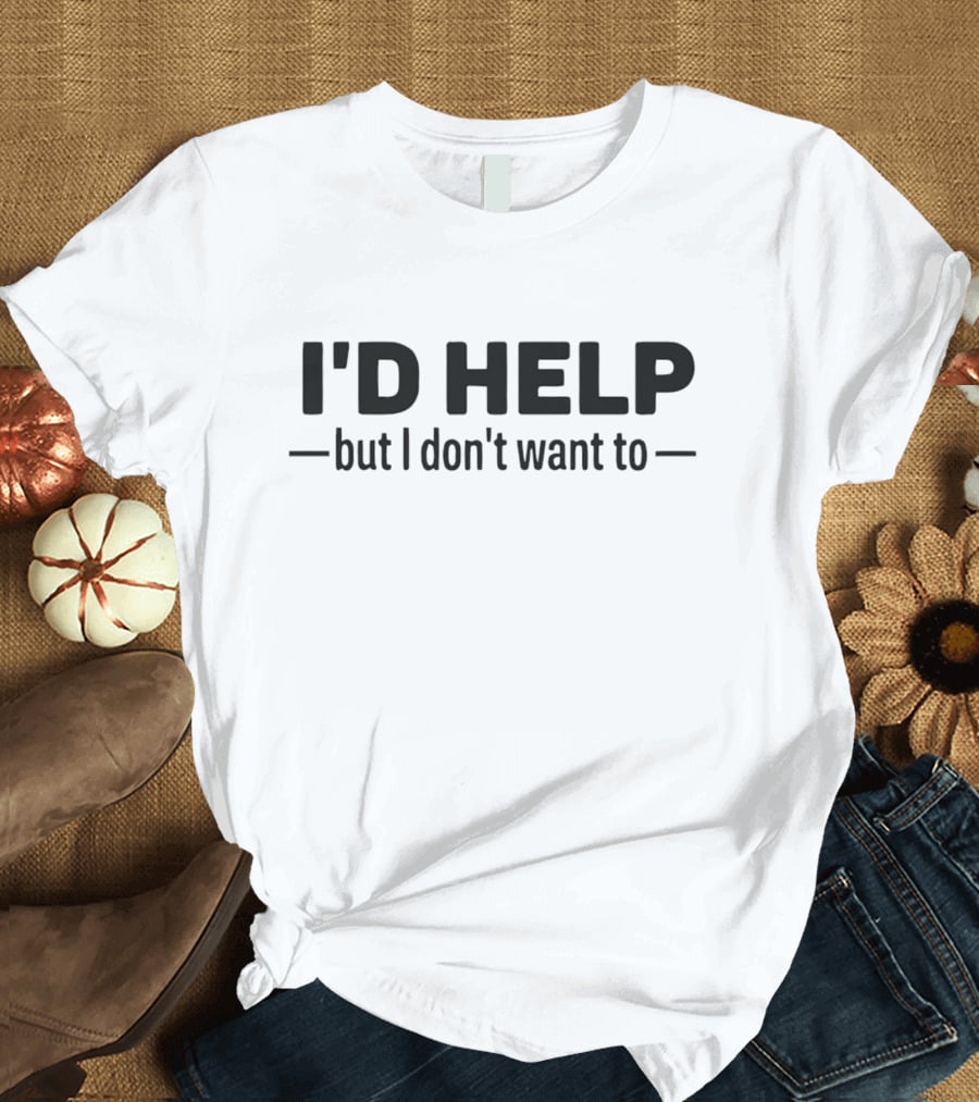 I’d Help But I Don’t Want To Fun T-Shirt