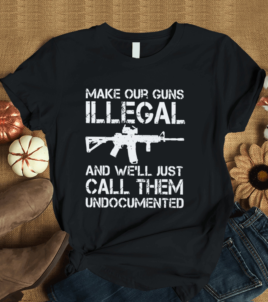 MAKE OUR GUNS ILLEGAL AND WE’LL JUST CALL THEM UNDOCUMENTED T-Shirt