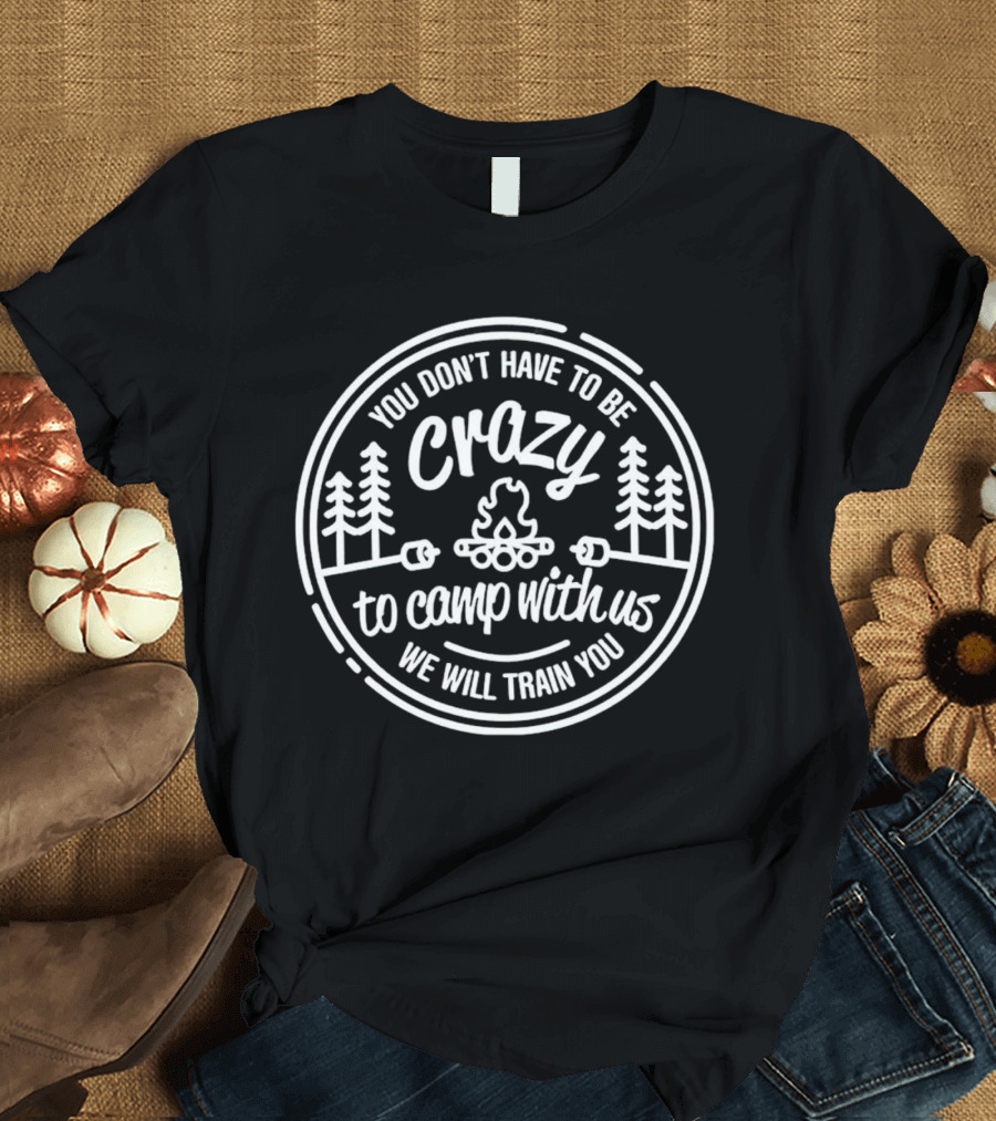 You Don’t Have To Be Crazy To Camp With Us We Will Train You Forest Bonfire Circle T-Shirt