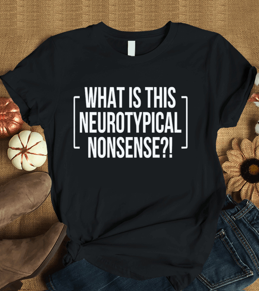 WHAT IS THIS NEUROTYPICAL NONSENSE? T-Shirt
