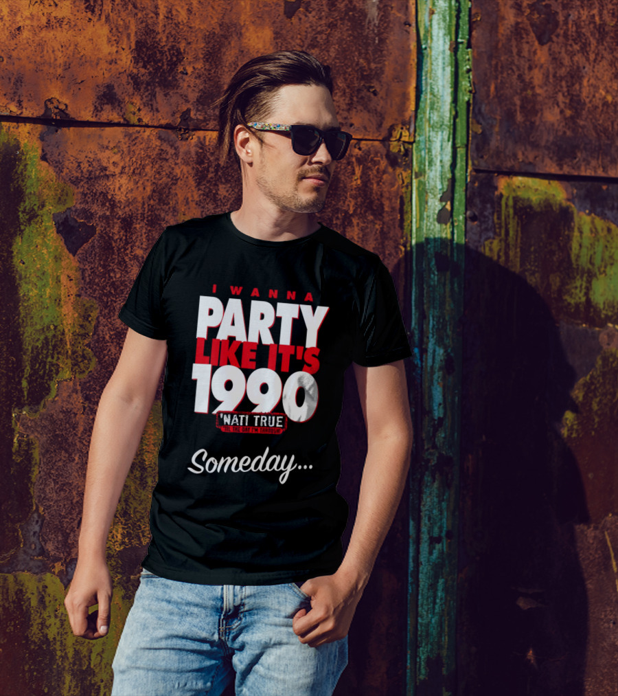 I Wanna Party Like It's 1990 'Nati True 'Til The Day I'm Through Someday.. T-Shirt