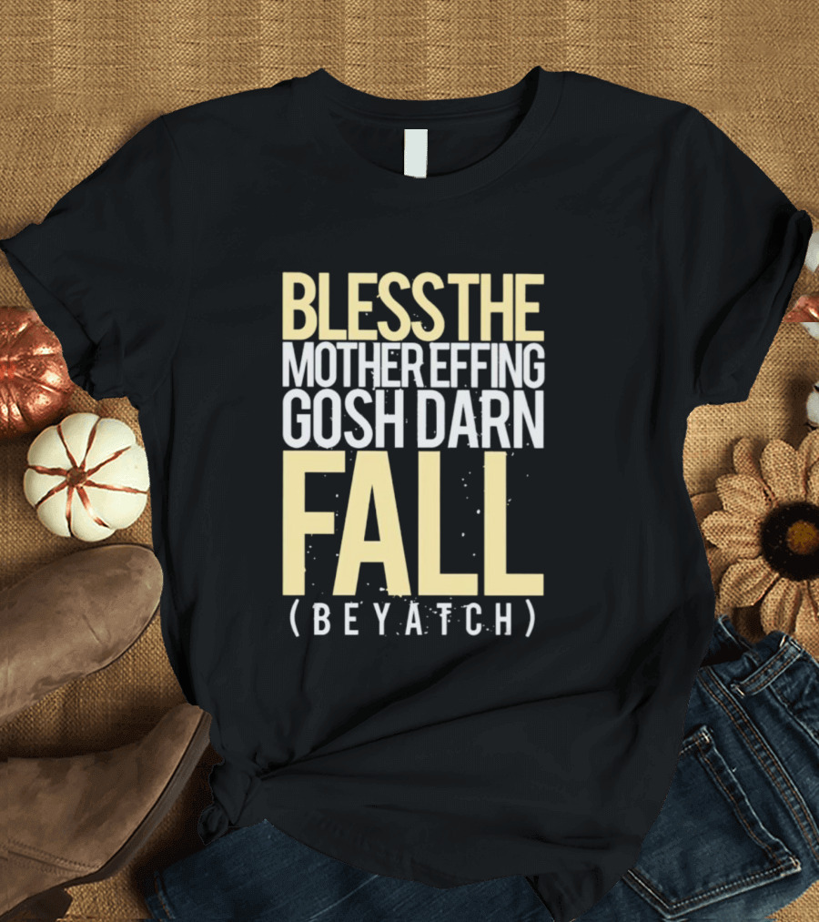 BLESS THE MOTHER EFFING GOSH DARN FALL (BEYATCH) T-Shirt