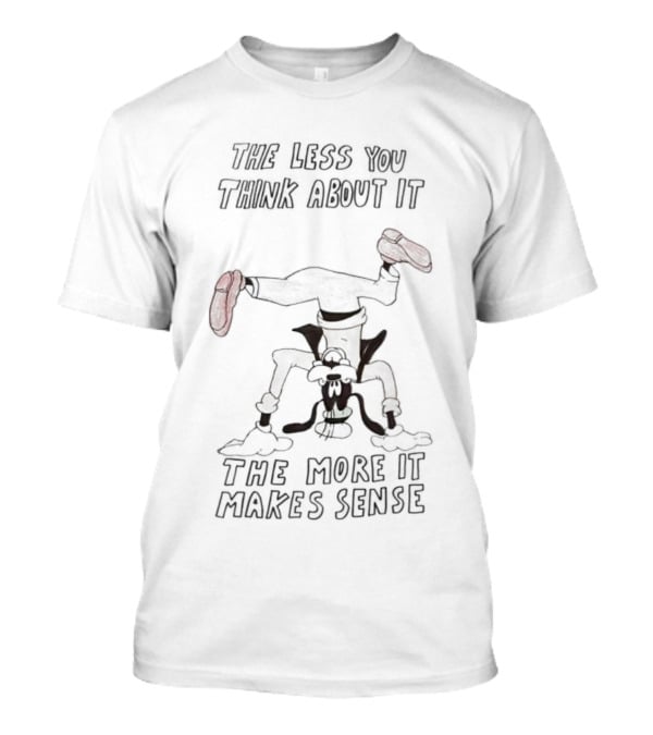 Goofy Upside Down The Less You Think About It The More It Makes Sense T-Shirt