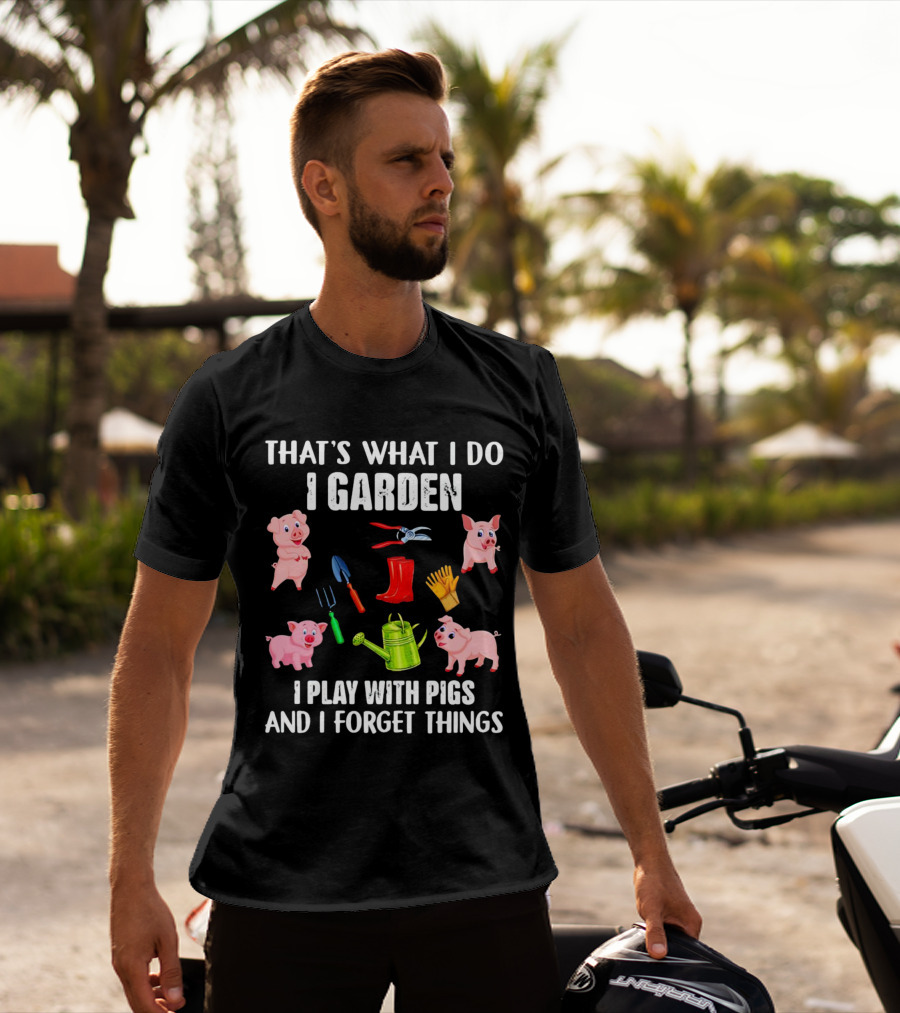 THAT’S WHAT I DO I GARDEN I PLAY WITH PIGS AND I FORGET THINGS PIGS GARDENING TOOLS T-Shirt