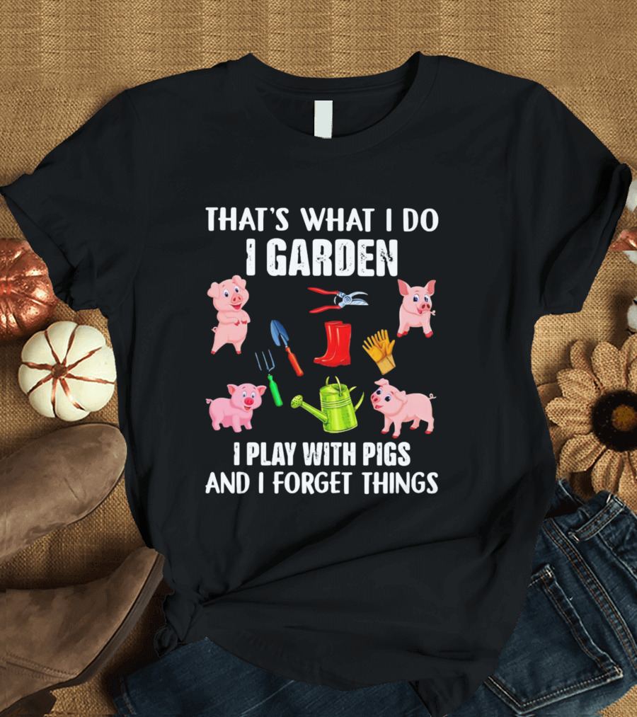 THAT’S WHAT I DO I GARDEN I PLAY WITH PIGS AND I FORGET THINGS PIGS GARDENING TOOLS T-Shirt