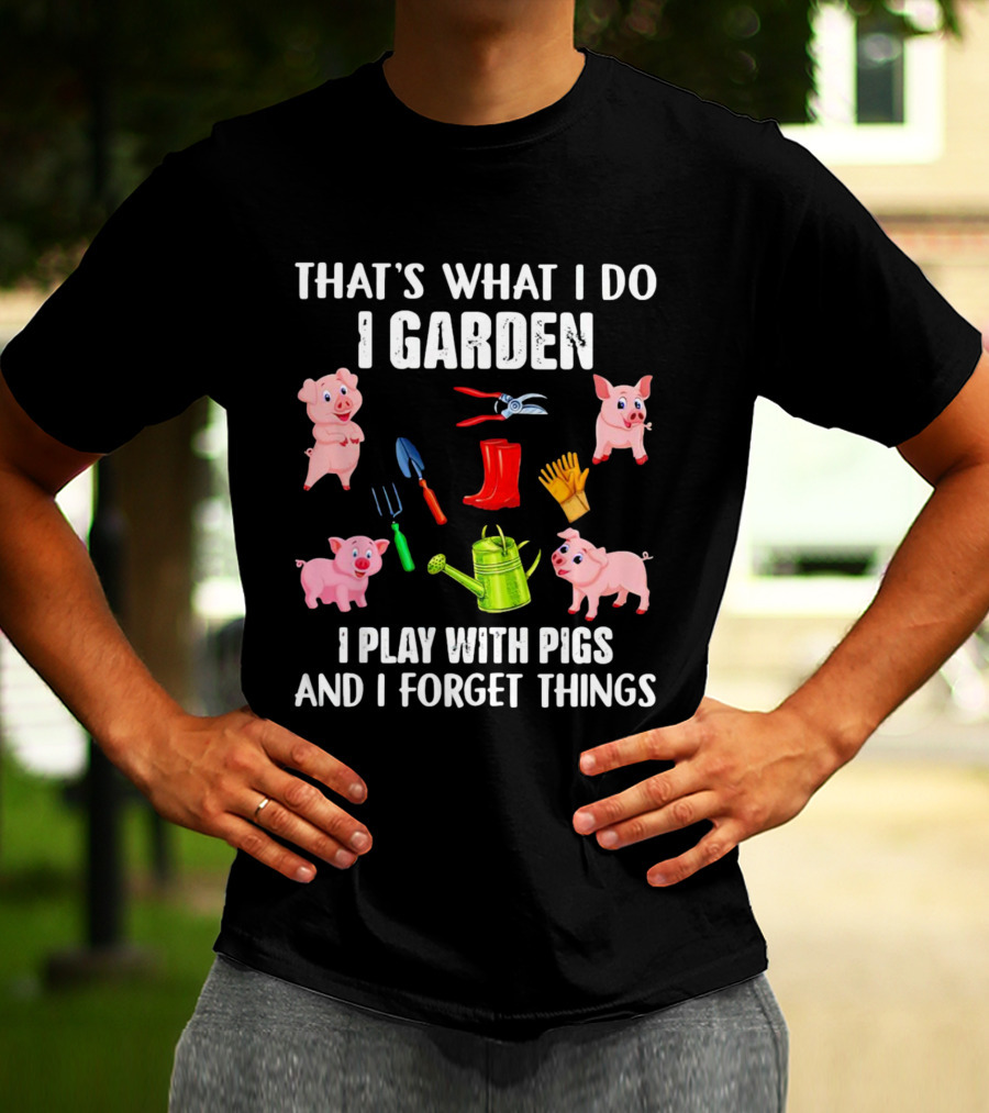 THAT’S WHAT I DO I GARDEN I PLAY WITH PIGS AND I FORGET THINGS PIGS GARDENING TOOLS T-Shirt