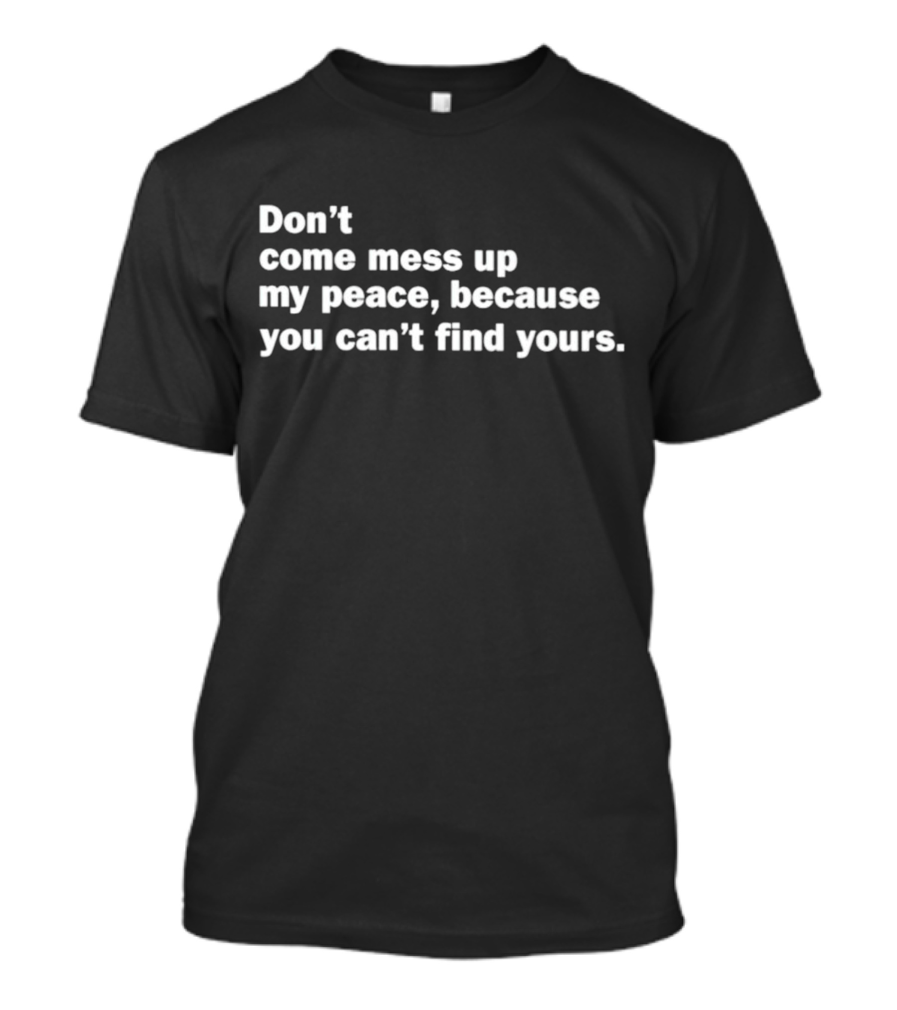 Don’t Come Mess Up My Peace Because You Can’t Find Yours T-Shirt