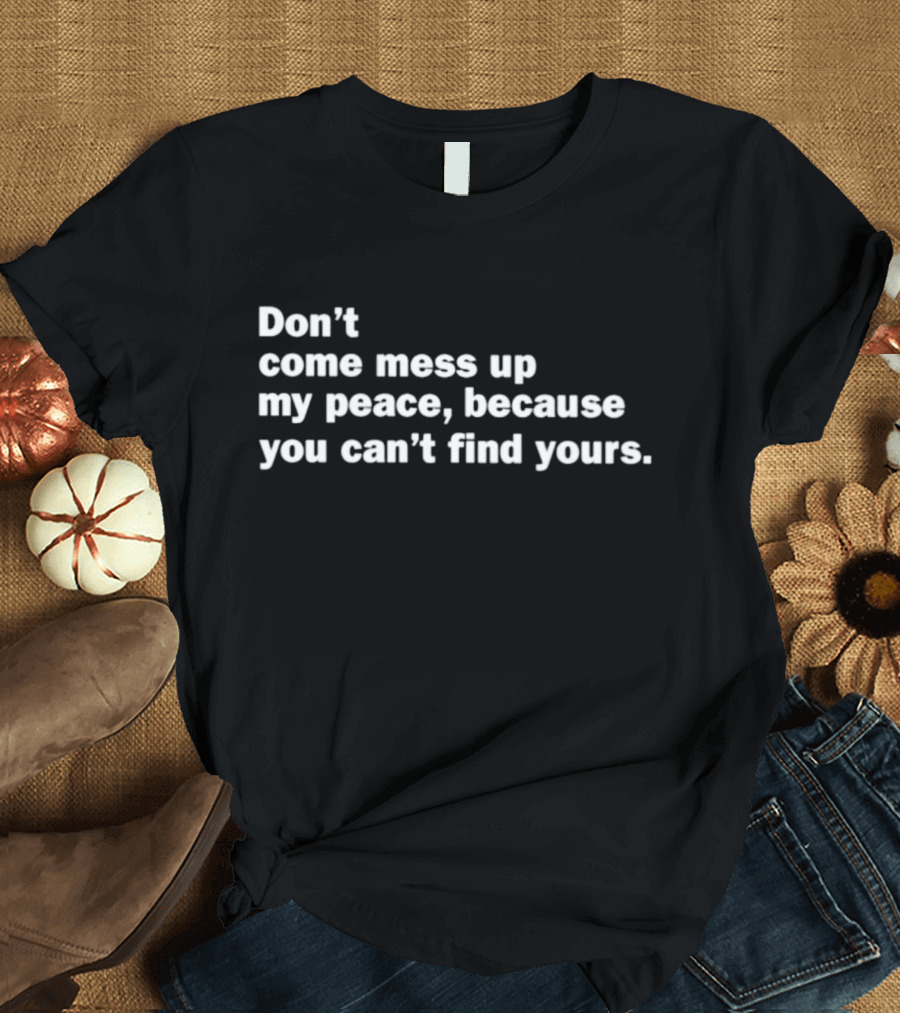 Don’t Come Mess Up My Peace Because You Can’t Find Yours T-Shirt