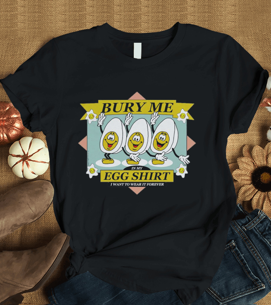 Bury Me In My Egg Shirt I Want To Wear It Forever T-Shirt