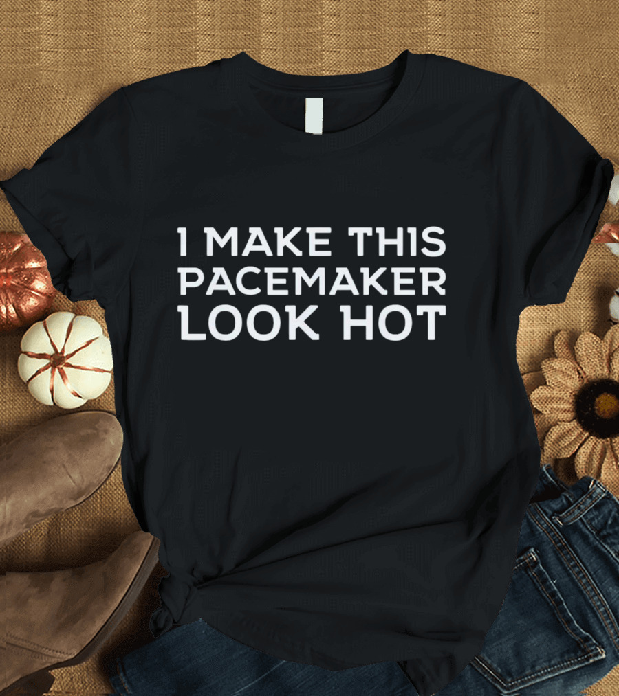 I Make This Pacemaker Look Hot T-Shirt