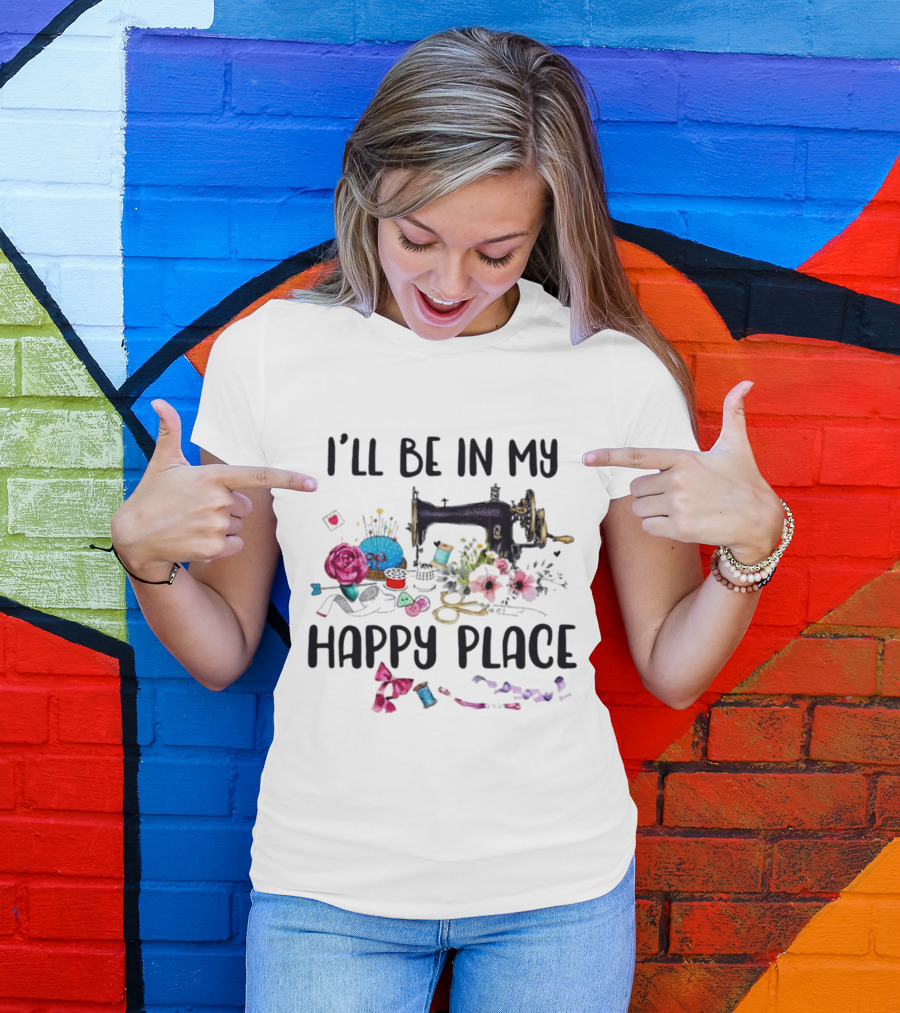 I’ll Be In My Happy Place Sewing Machine Flowers Pincushion Scissors Thread T-Shirt