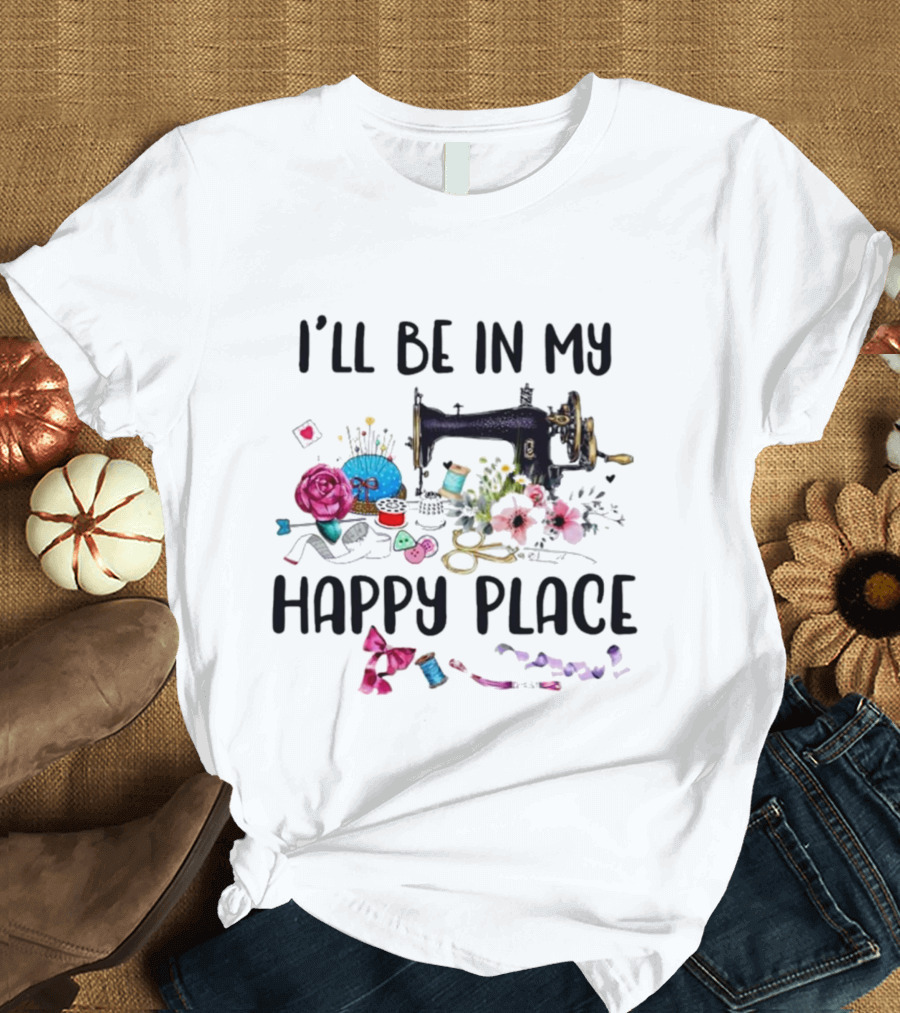 I’ll Be In My Happy Place Sewing Machine Flowers Pincushion Scissors Thread T-Shirt
