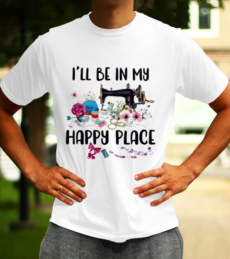 I’ll Be In My Happy Place Sewing Machine Flowers Pincushion Scissors Thread T-Shirt