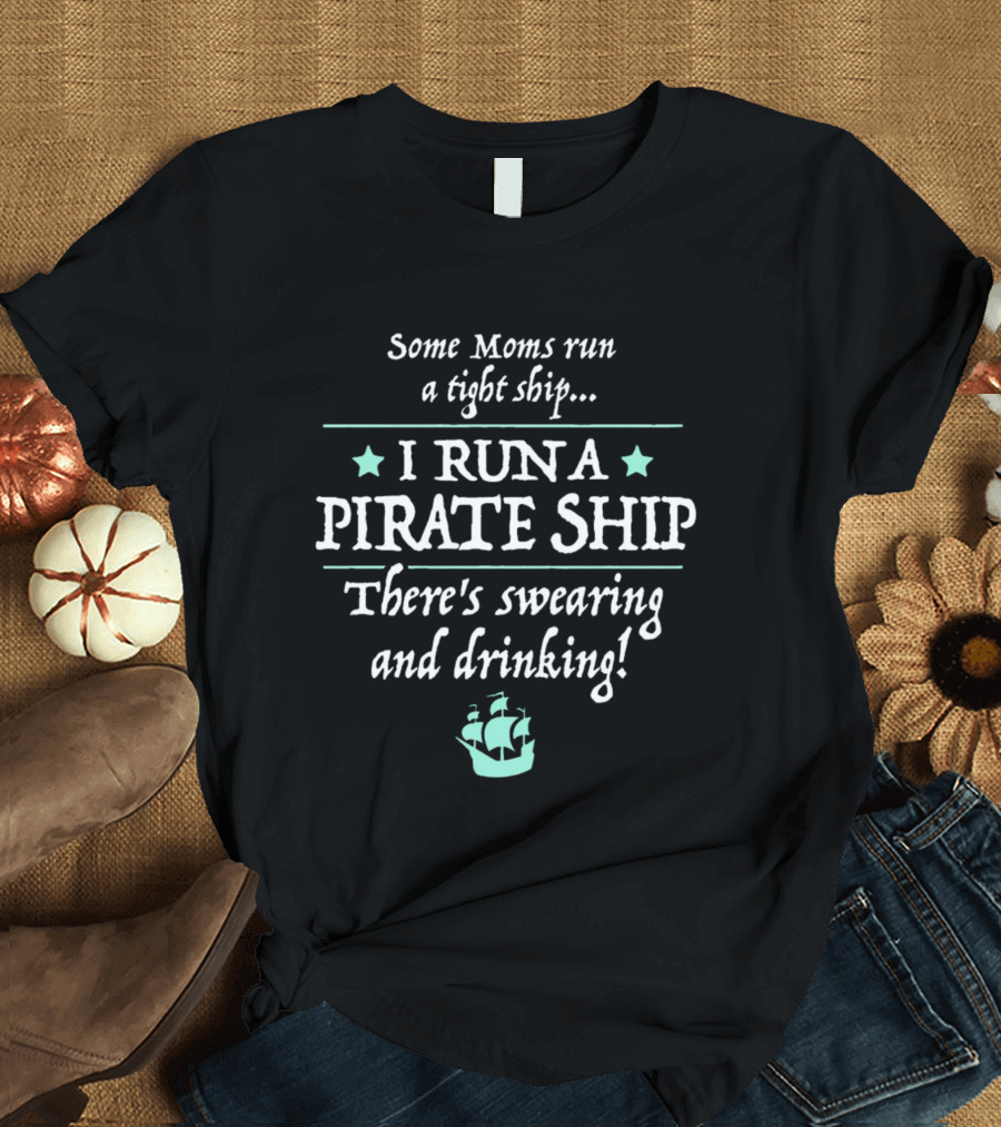 Some Moms Run A Tight Ship I Run A Pirate Ship There's Swearing And Drinking T-Shirt