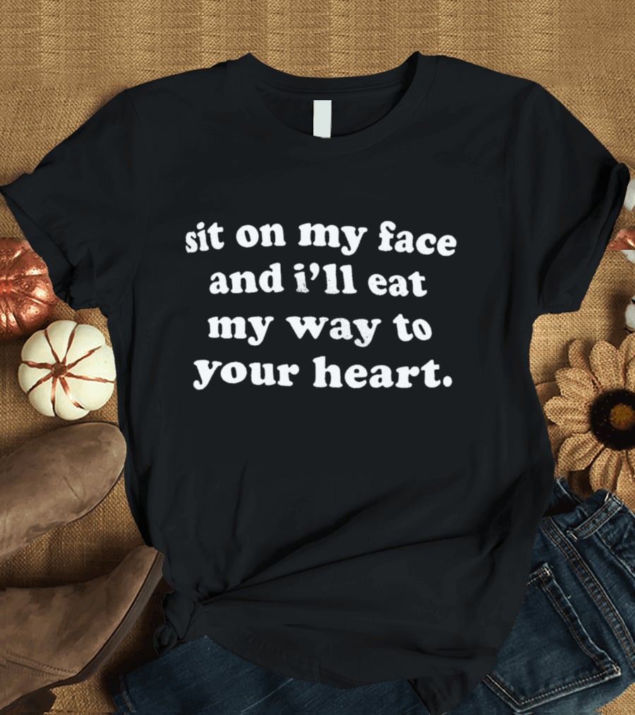 Sit On My Face And I'll Eat My Way To Your Heart T-Shirt