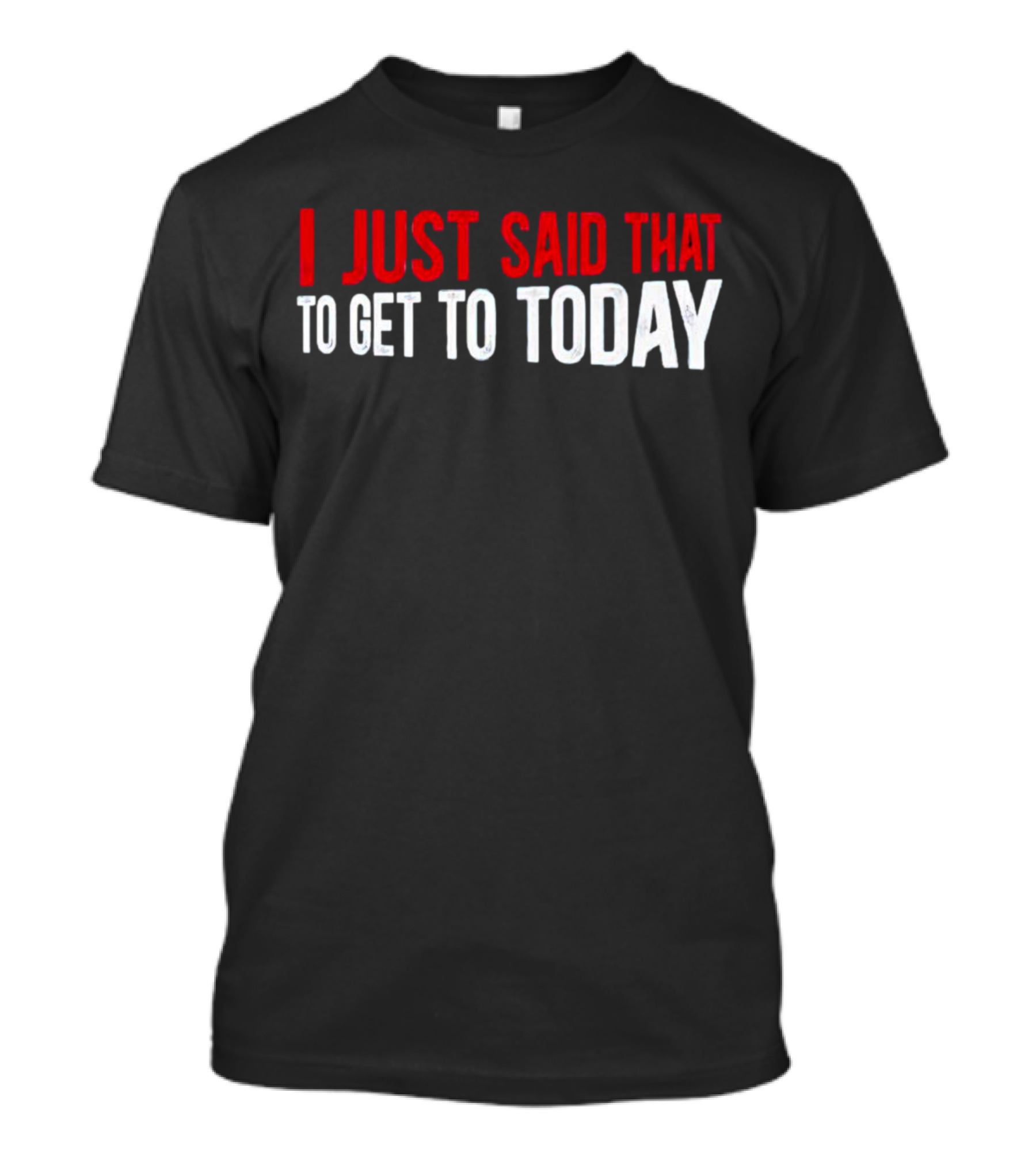 I Just Said That To Get To Today T-Shirt
