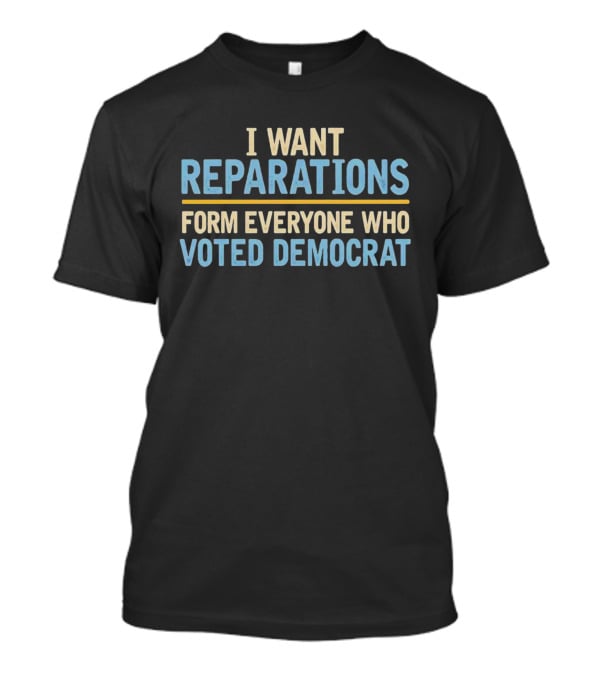 I Want Reparations Form Everyone Who Voted Democrat T-Shirt