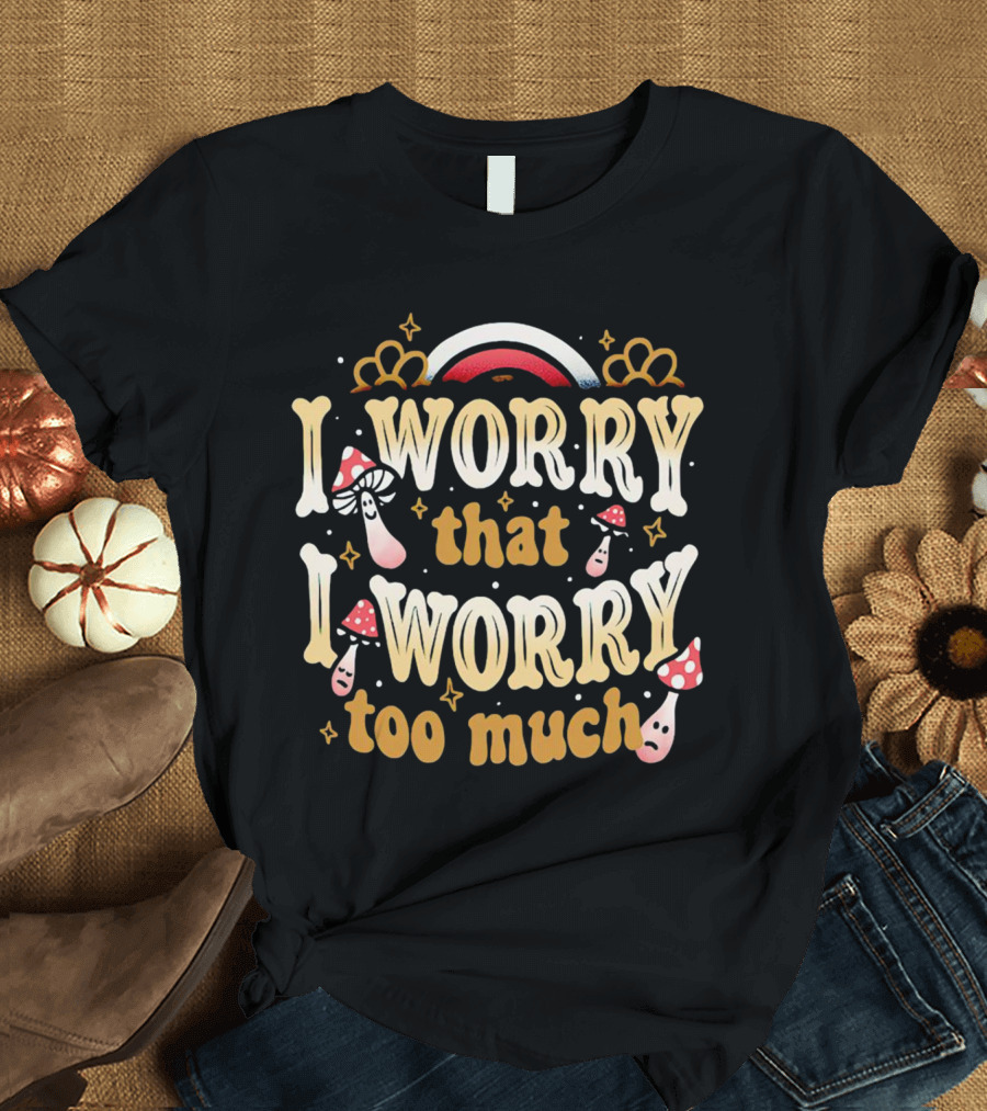 I Worry That I Worry Too Much Mushroom And Rainbow Groovy T-Shirt