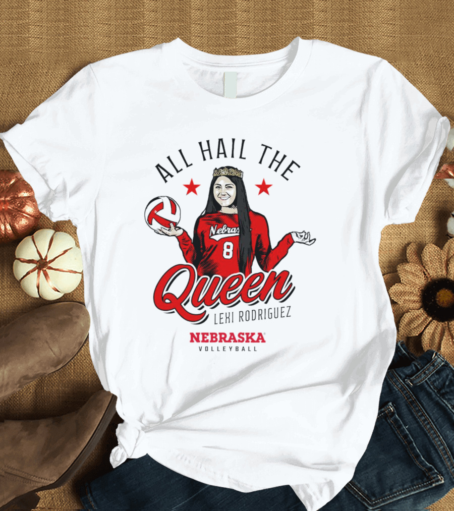 All Hail The Queen Lexi Rodriguez Nebraska Volleyball Cornhuskers T-Shirt