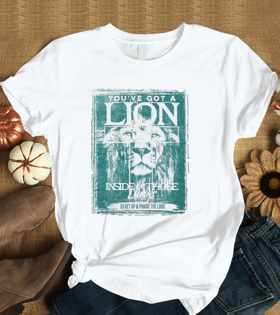 YOU’VE GOT A LION INSIDE OF THOSE LUNGS SO GET UP And PRAISE THE LORD T-Shirt