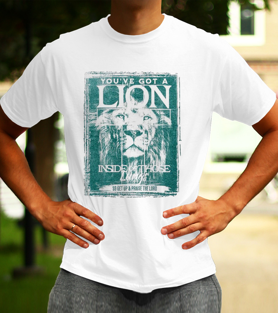 YOU’VE GOT A LION INSIDE OF THOSE LUNGS SO GET UP And PRAISE THE LORD T-Shirt