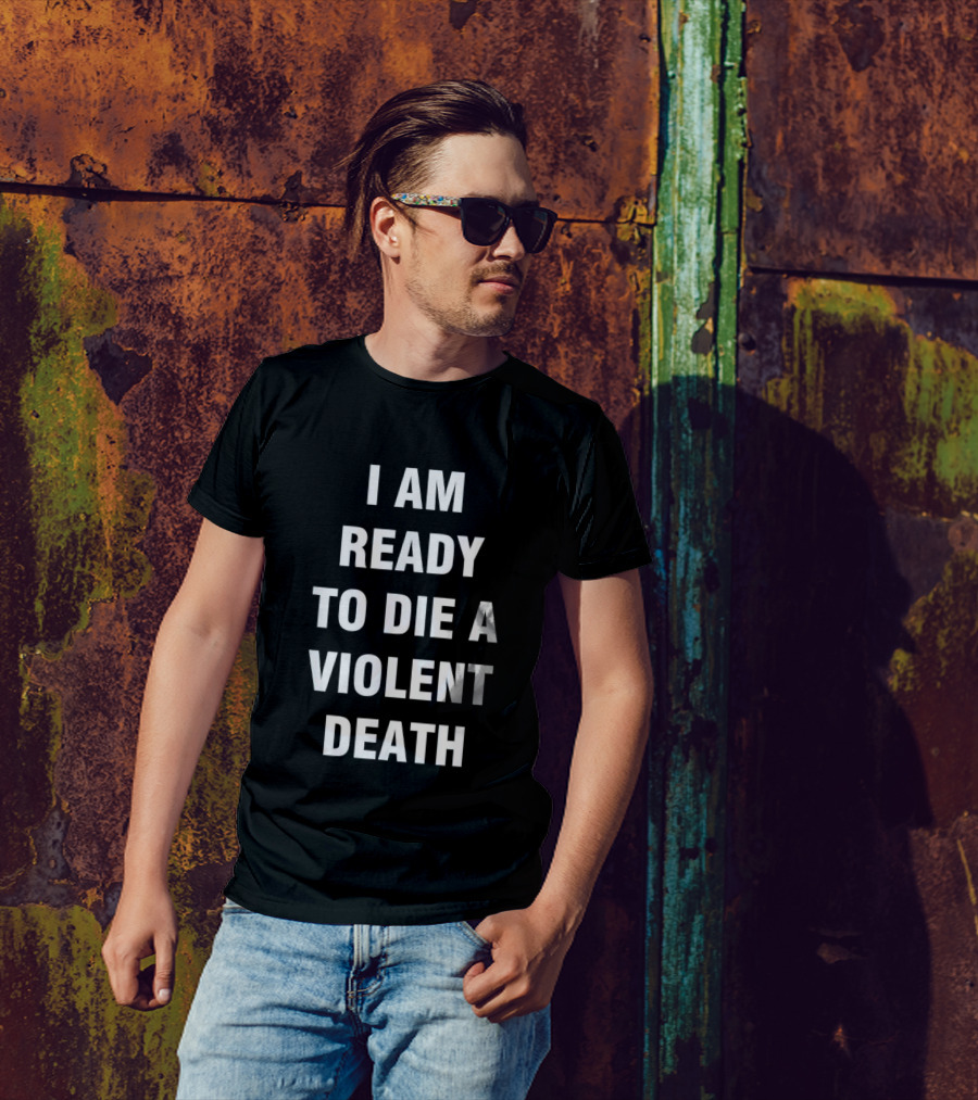 I Am Ready To Die A Violent Death T-Shirt