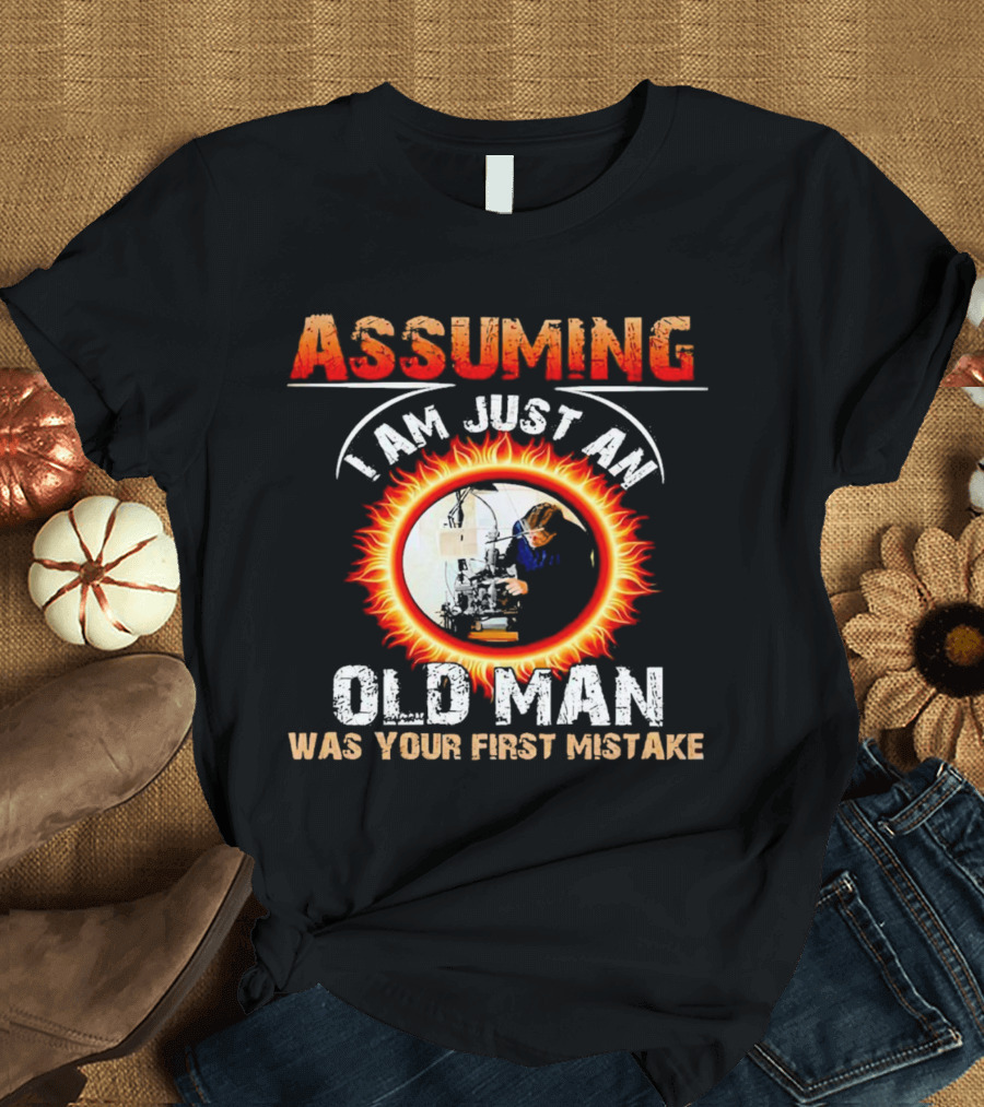 Assuming I Am Just An Old Man With Fiery Determination Was Your First Mistake T-Shirt