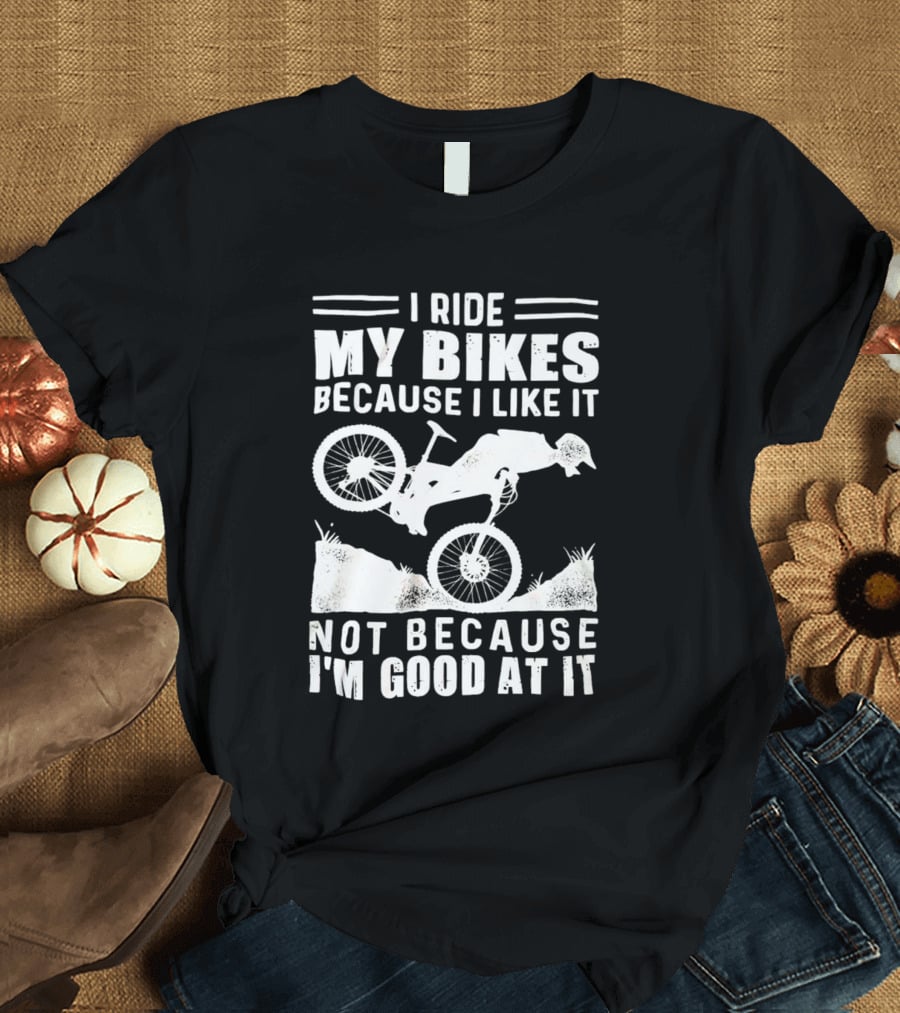 I Ride My Bikes Because I Like It Not Because I'm Good At It Biking Enthusiast Slogan With Mountain Bike T-Shirt