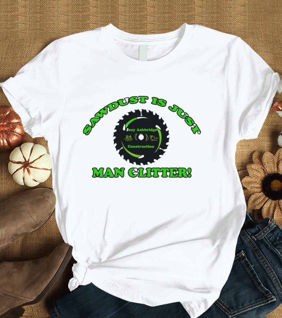 Joey Ashbridge Construction Sawdust Is Just Man Glitter 24 Teeth 71/4 Inch T-Shirt