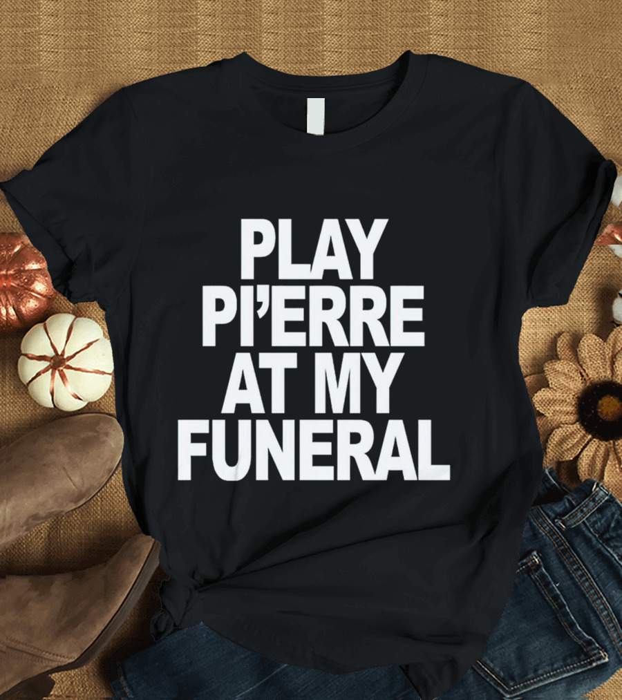 PLAY PI'ERRE AT MY FUNERAL T-Shirt
