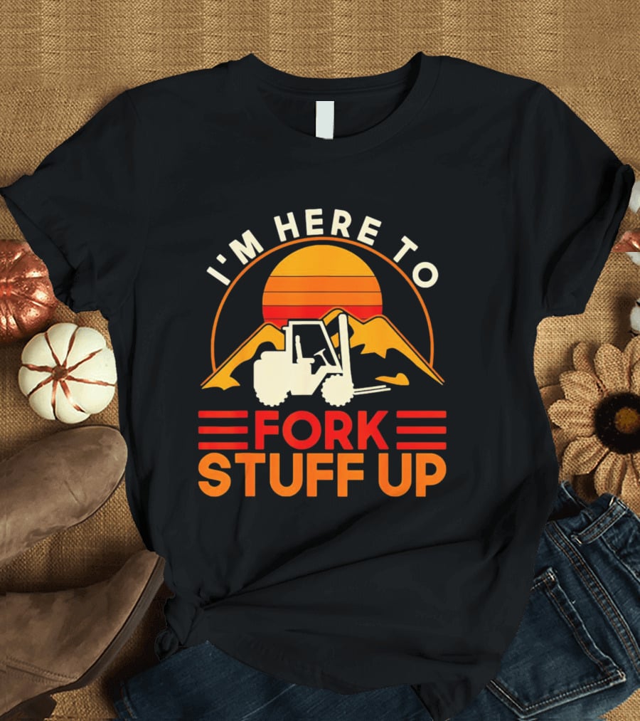 I'm Here To Fork Stuff Up Forklift Driver Sunset T-Shirt