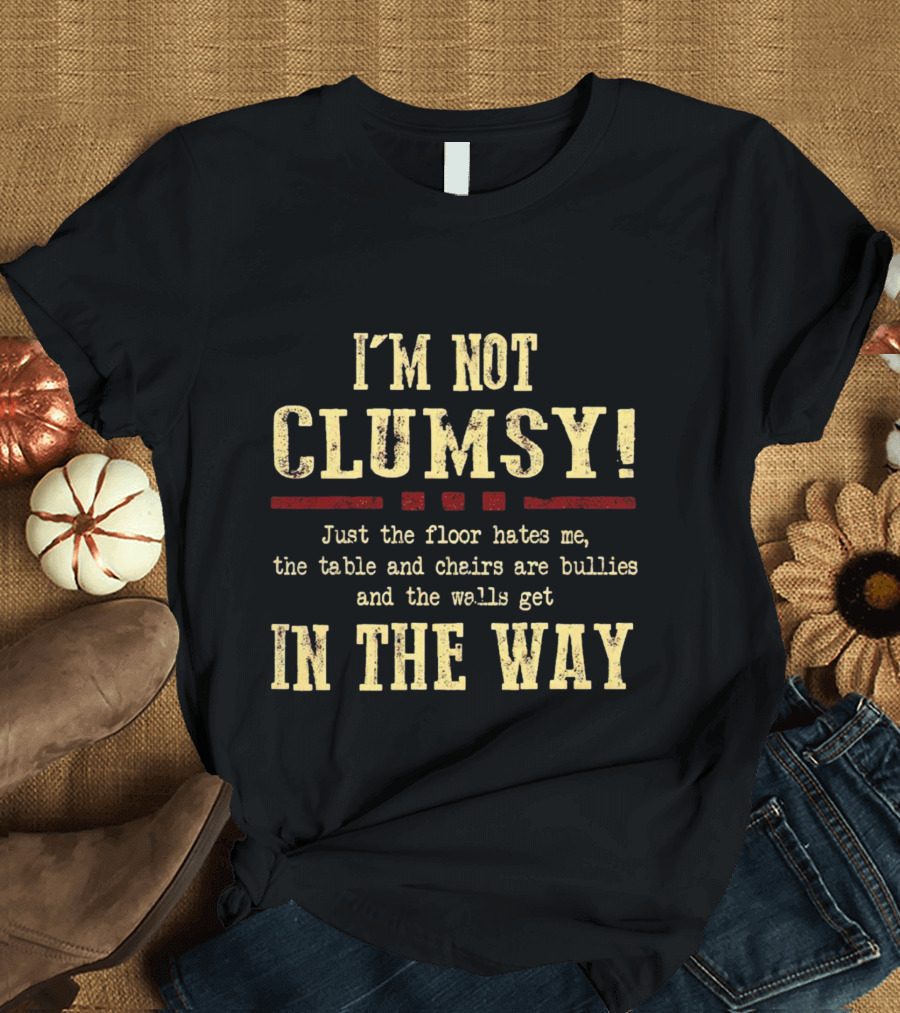 I’m Not Clumsy Just The Floor Hates Me The Table And Chairs Are Bullies And The Walls Get In The Way T-Shirt