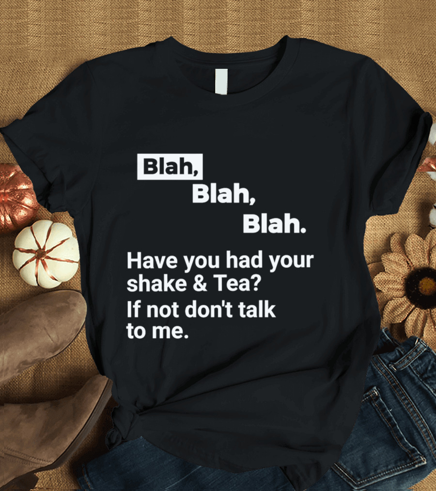 Blah Blah Blah Have You Had Your Shake And Tea If Not Don't Talk To Me T-Shirt