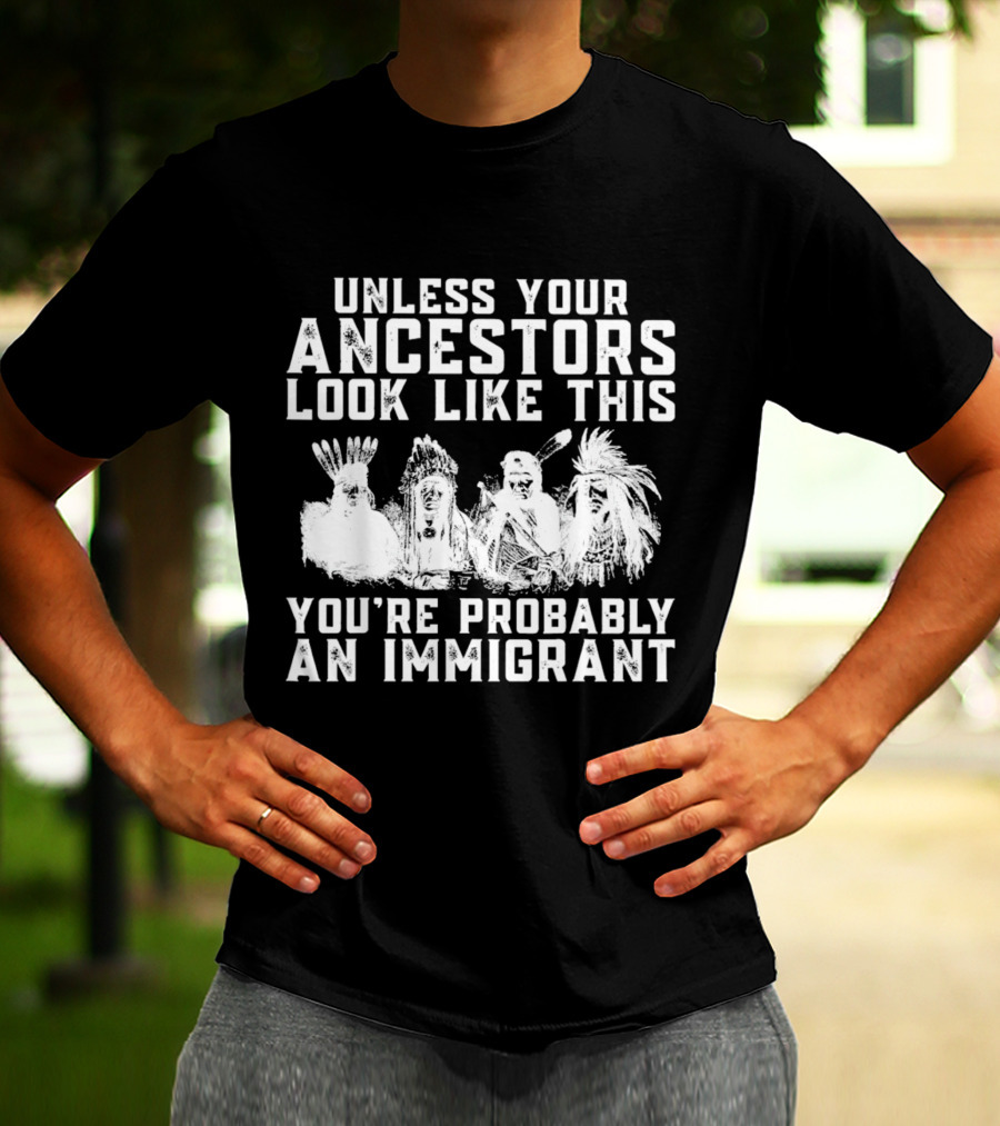 Unless Your Ancestors Look Like This You're Probably An Immigrant T-Shirt