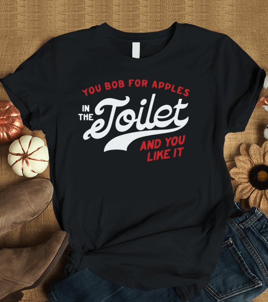 You Bob For Apples In The Toilet And You Like It T-Shirt