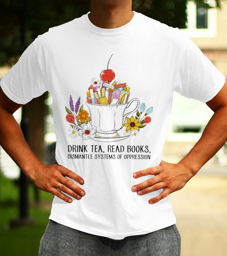 Cherry-Topped Teacup Of Books With Flowers: Drink Tea, Read Books, Dismantle Systems Of Oppression T-Shirt